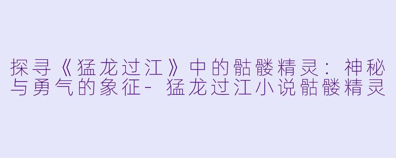 探寻《猛龙过江》中的骷髅精灵：神秘与勇气的象征-猛龙过江小说骷髅精灵