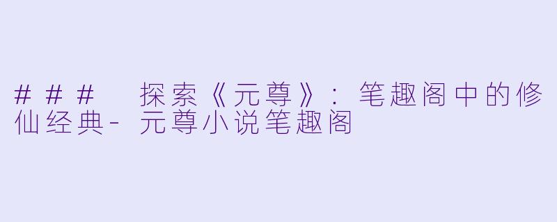 ### 探索《元尊》：笔趣阁中的修仙经典-元尊小说笔趣阁