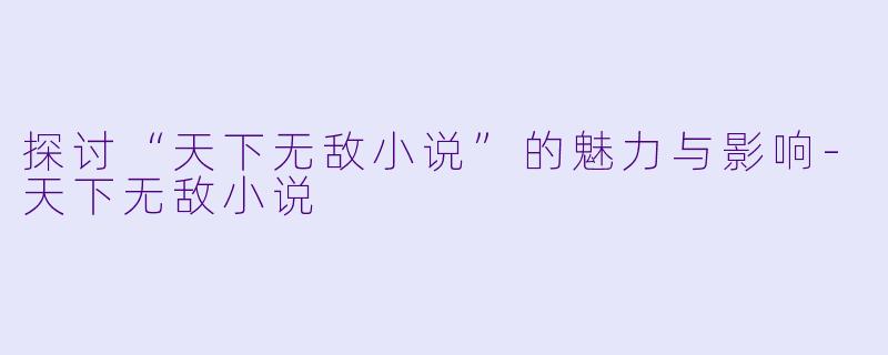 探讨“天下无敌小说”的魅力与影响-天下无敌小说