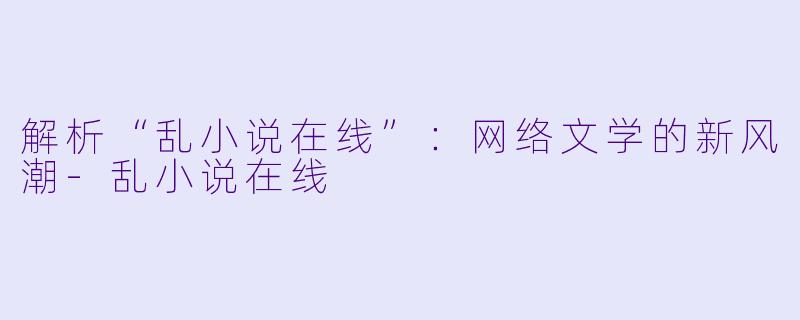 解析“乱小说在线”:网络文学的新风潮