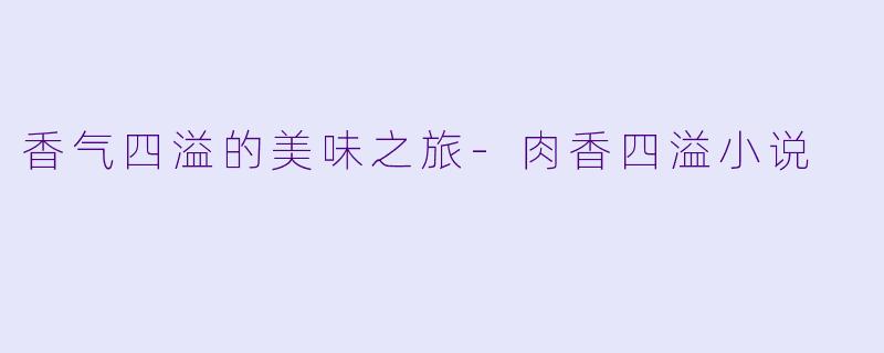 香气四溢的美味之旅-肉香四溢小说