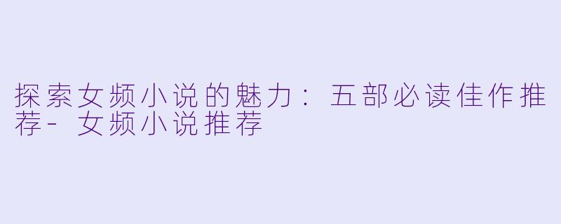 探索女频小说的魅力：五部必读佳作推荐-女频小说推荐