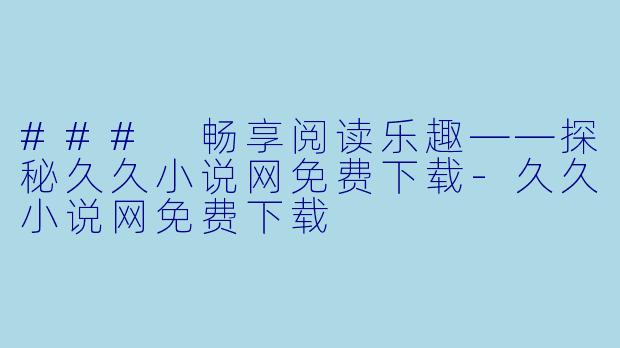 ### 畅享阅读乐趣——探秘久久小说网免费下载-久久小说网免费下载