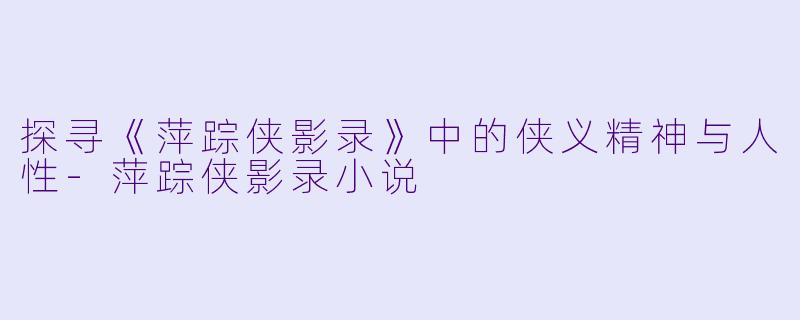 探寻《萍踪侠影录》中的侠义精神与人性-萍踪侠影录小说