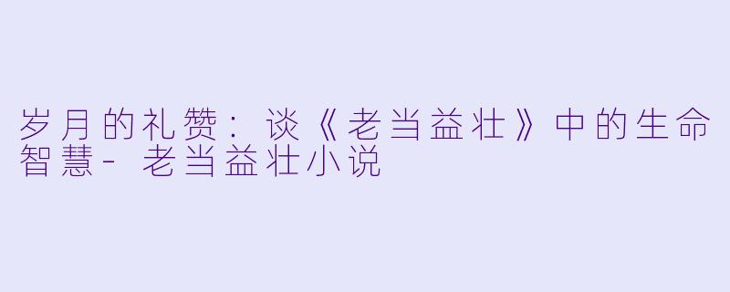 岁月的礼赞：谈《老当益壮》中的生命智慧-老当益壮小说