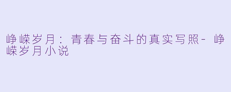 峥嵘岁月：青春与奋斗的真实写照-峥嵘岁月小说