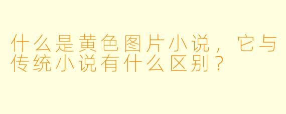 什么是黄色图片小说,它与传统小说有什么区别?