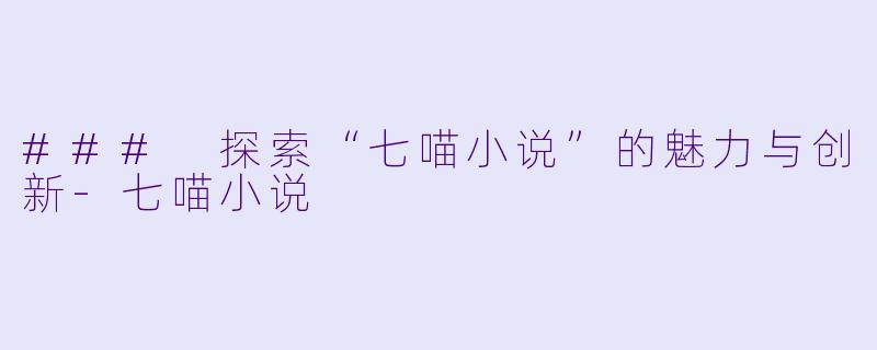 ### 探索“七喵小说”的魅力与创新-七喵小说
