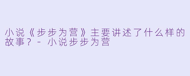 小说《步步为营》主要讲述了什么样的故事？-小说步步为营