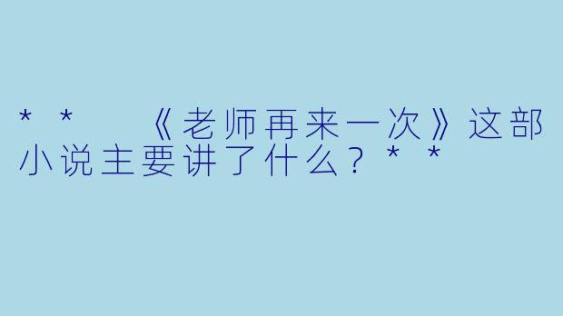 ** 《老师再来一次》这部小说主要讲了什么？**
