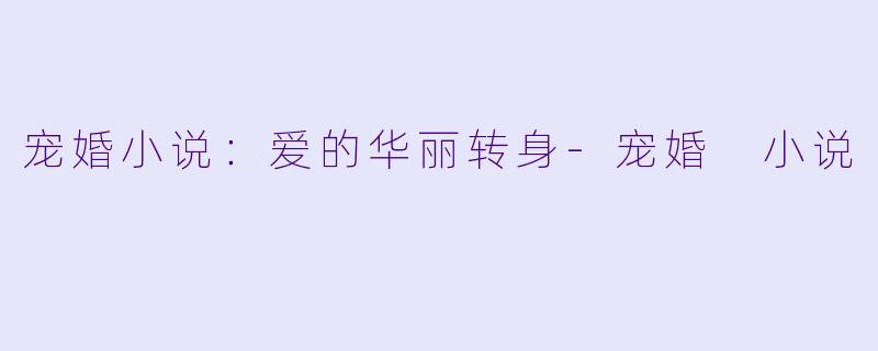 宠婚小说：爱的华丽转身-宠婚 小说
