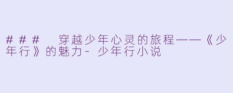 ### 穿越少年心灵的旅程——《少年行》的魅力