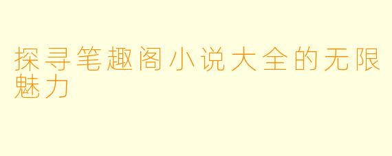 探寻笔趣阁小说大全的无限魅力