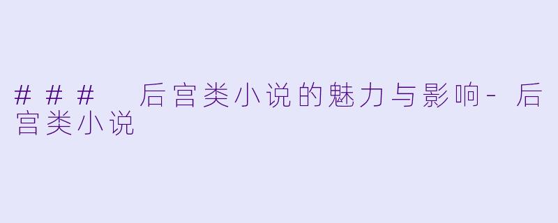 ### 后宫类小说的魅力与影响-后宫类小说