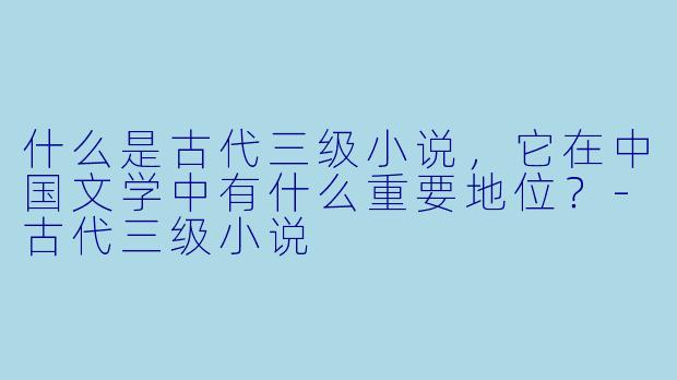 什么是古代三级小说,它在中国文学中有什么重要地位?
