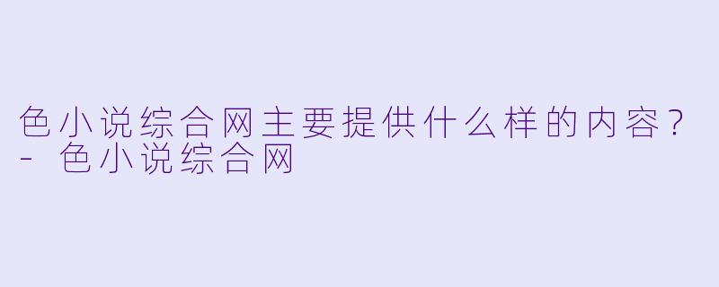 色小说综合网主要提供什么样的内容？