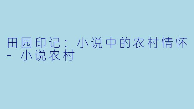 田园印记：小说中的农村情怀-小说农村