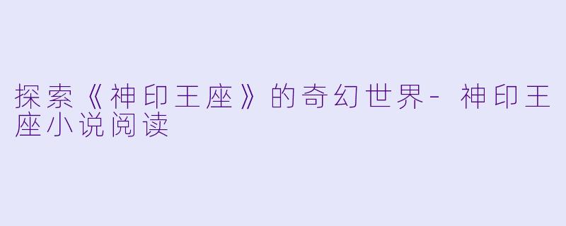 探索《神印王座》的奇幻世界-神印王座小说阅读
