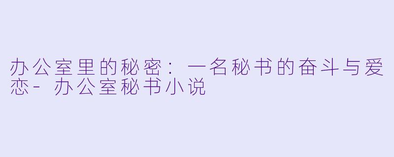 办公室里的秘密：一名秘书的奋斗与爱恋-办公室秘书小说