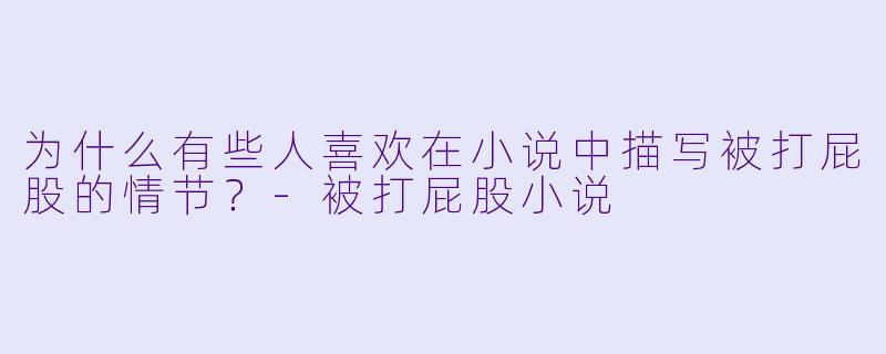 为什么有些人喜欢在小说中描写被打屁股的情节？-被打屁股小说