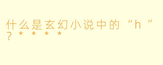 什么是玄幻小说中的“h”？****