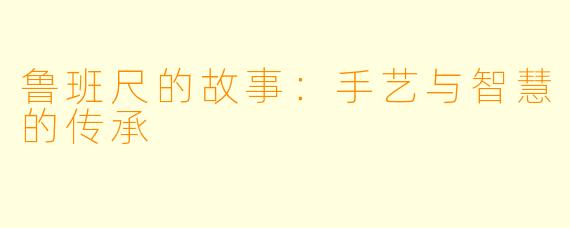 鲁班尺的故事：手艺与智慧的传承