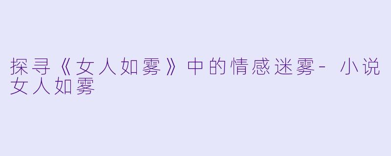 探寻《女人如雾》中的情感迷雾-小说女人如雾