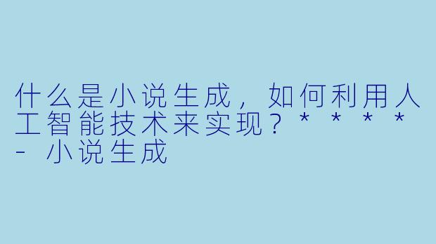 什么是小说生成,如何利用人工智能技术来实现?****
