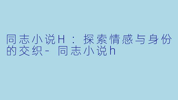 同志小说H：探索情感与身份的交织-同志小说h