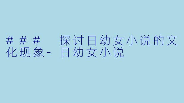 ### 探讨日幼女小说的文化现象-日幼女小说