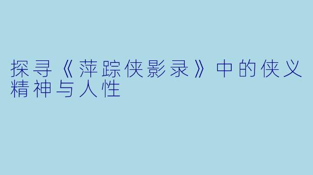 探寻《萍踪侠影录》中的侠义精神与人性
