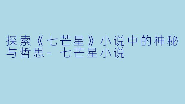 探索《七芒星》小说中的神秘与哲思-七芒星小说