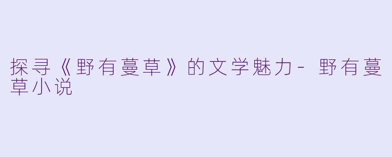 探寻《野有蔓草》的文学魅力-野有蔓草小说