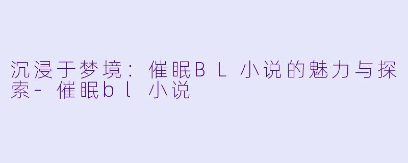 沉浸于梦境：催眠BL小说的魅力与探索-催眠bl小说