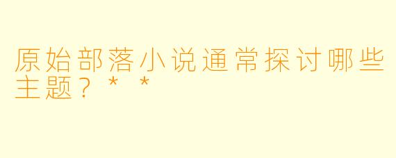 原始部落小说通常探讨哪些主题?**