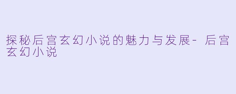 探秘后宫玄幻小说的魅力与发展
