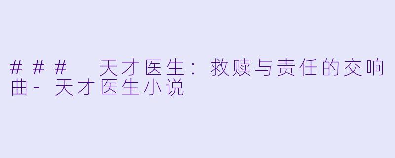 ### 天才医生：救赎与责任的交响曲-天才医生小说