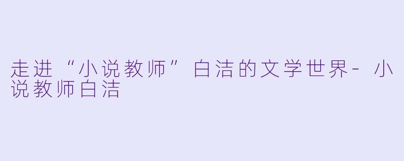 走进“小说教师”白洁的文学世界-小说教师白洁