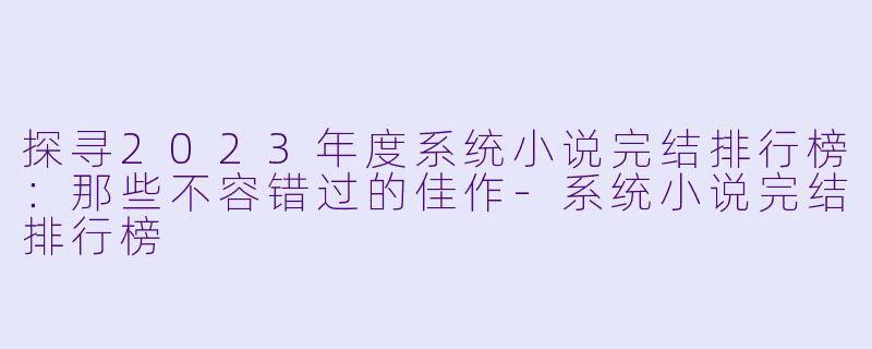 探寻2023年度系统小说完结排行榜:那些不容错过的佳作
