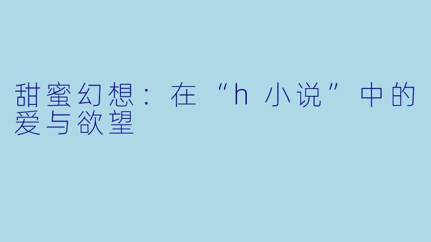 甜蜜幻想：在“h小说”中的爱与欲望