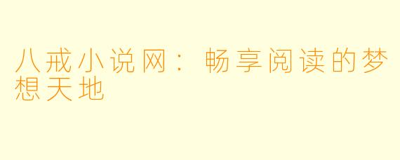 八戒小说网：畅享阅读的梦想天地