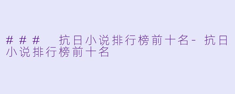 ### 抗日小说排行榜前十名-抗日小说排行榜前十名