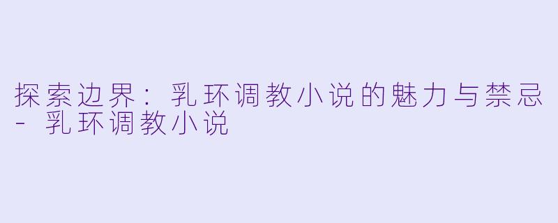 探索边界：乳环调教小说的魅力与禁忌-乳环调教小说