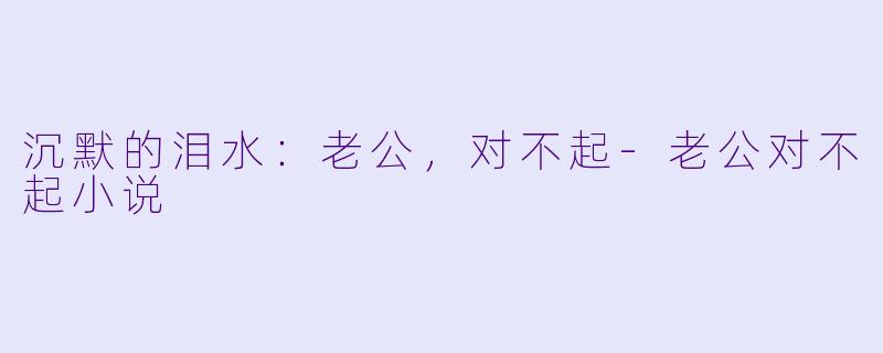 沉默的泪水：老公，对不起-老公对不起小说