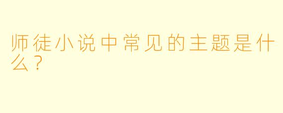 师徒小说中常见的主题是什么？