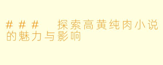 ### 探索高黄纯肉小说的魅力与影响