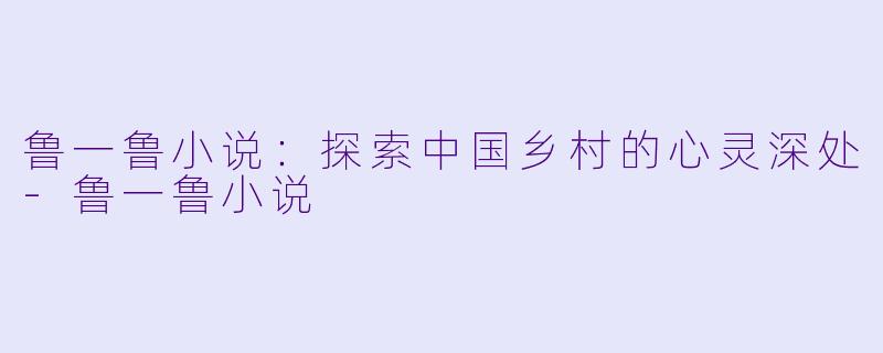 鲁一鲁小说：探索中国乡村的心灵深处-鲁一鲁小说
