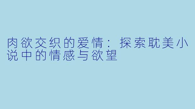 肉欲交织的爱情：探索耽美小说中的情感与欲望
