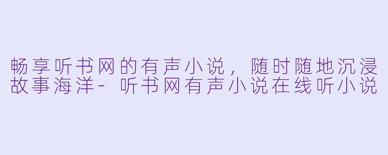 畅享听书网的有声小说，随时随地沉浸故事海洋-听书网有声小说在线听小说