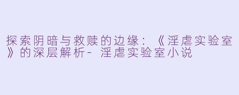 探索阴暗与救赎的边缘：《淫虐实验室》的深层解析-淫虐实验室小说